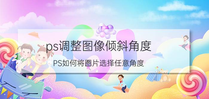 ps调整图像倾斜角度 PS如何将图片选择任意角度？